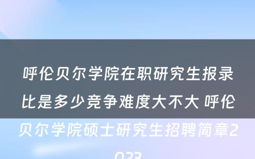 呼伦贝尔学院在职研究生报录比是多少竞争难度大不大 呼伦贝尔学院硕士研究生招聘简章2023