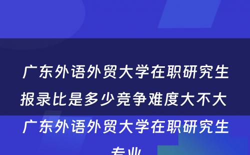 广东外语外贸大学在职研究生报录比是多少竞争难度大不大 广东外语外贸大学在职研究生专业