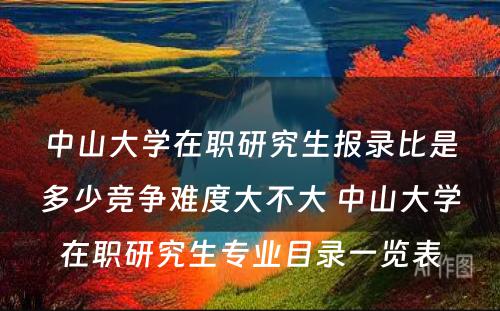 中山大学在职研究生报录比是多少竞争难度大不大 中山大学在职研究生专业目录一览表