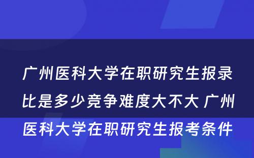 广州医科大学在职研究生报录比是多少竞争难度大不大 广州医科大学在职研究生报考条件