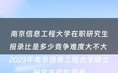 南京信息工程大学在职研究生报录比是多少竞争难度大不大 2023年南京信息工程大学硕士研究生招生简章