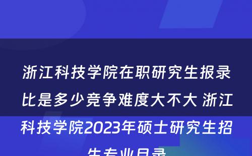 浙江科技学院在职研究生报录比是多少竞争难度大不大 浙江科技学院2023年硕士研究生招生专业目录