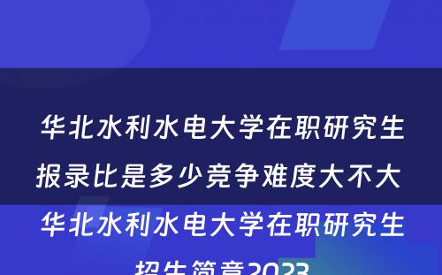 华北水利水电大学在职研究生报录比是多少竞争难度大不大 华北水利水电大学在职研究生招生简章2023