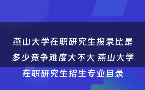 燕山大学在职研究生报录比是多少竞争难度大不大 燕山大学在职研究生招生专业目录