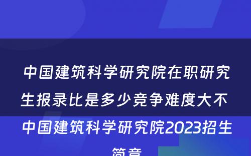 中国建筑科学研究院在职研究生报录比是多少竞争难度大不 中国建筑科学研究院2023招生简章