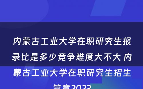 内蒙古工业大学在职研究生报录比是多少竞争难度大不大 内蒙古工业大学在职研究生招生简章2023