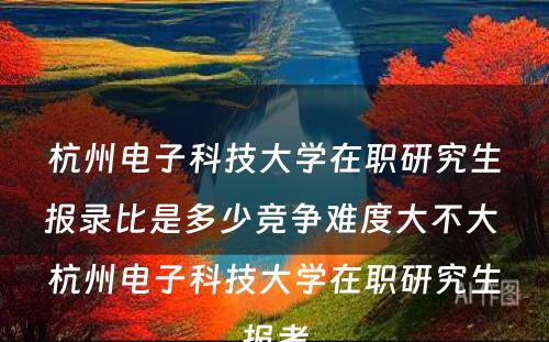 杭州电子科技大学在职研究生报录比是多少竞争难度大不大 杭州电子科技大学在职研究生报考