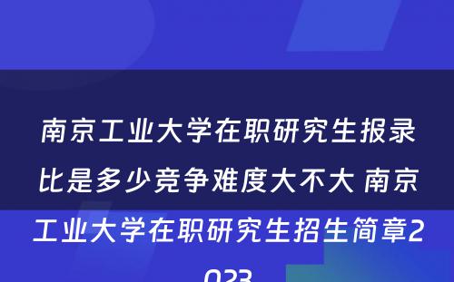 南京工业大学在职研究生报录比是多少竞争难度大不大 南京工业大学在职研究生招生简章2023