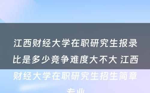 江西财经大学在职研究生报录比是多少竞争难度大不大 江西财经大学在职研究生招生简章专业