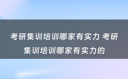 考研集训培训哪家有实力 考研集训培训哪家有实力的