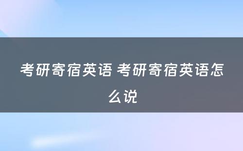 考研寄宿英语 考研寄宿英语怎么说