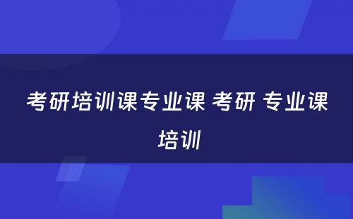 考研培训课专业课 考研 专业课 培训