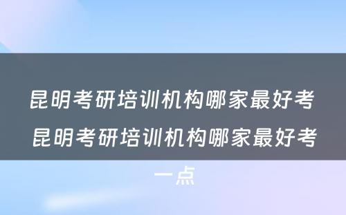 昆明考研培训机构哪家最好考 昆明考研培训机构哪家最好考一点