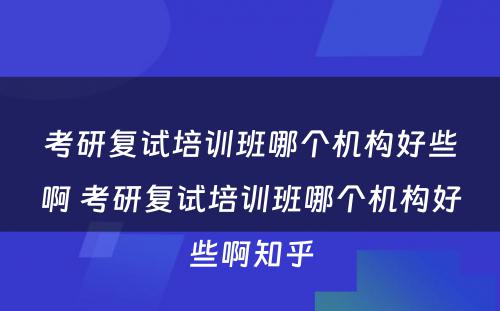 考研复试培训班哪个机构好些啊 考研复试培训班哪个机构好些啊知乎