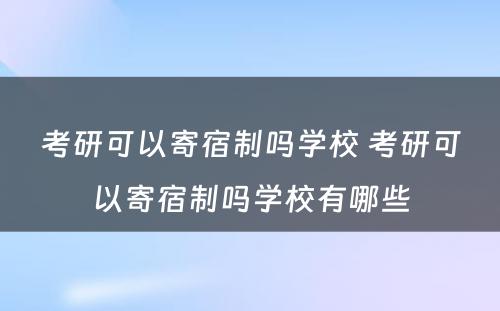 考研可以寄宿制吗学校 考研可以寄宿制吗学校有哪些