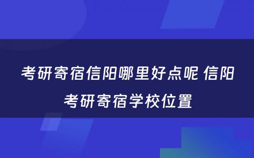 考研寄宿信阳哪里好点呢 信阳考研寄宿学校位置