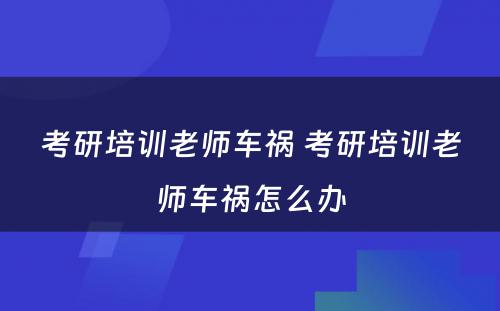 考研培训老师车祸 考研培训老师车祸怎么办