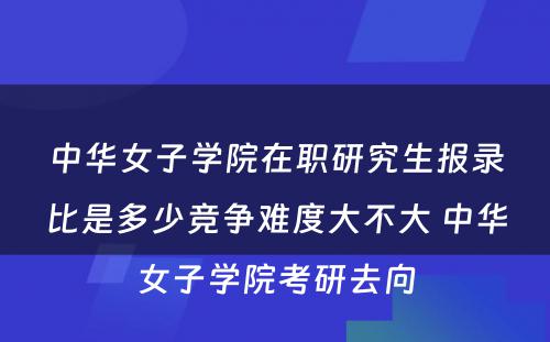 中华女子学院在职研究生报录比是多少竞争难度大不大 中华女子学院考研去向