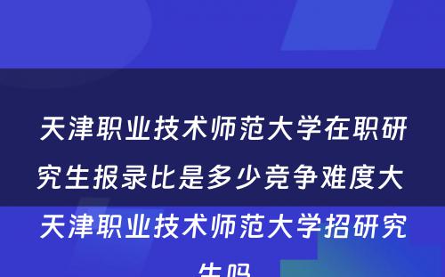 天津职业技术师范大学在职研究生报录比是多少竞争难度大 天津职业技术师范大学招研究生吗