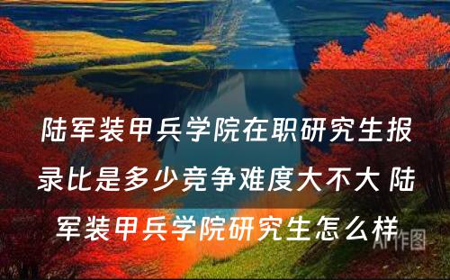 陆军装甲兵学院在职研究生报录比是多少竞争难度大不大 陆军装甲兵学院研究生怎么样