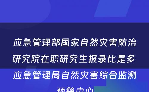 应急管理部国家自然灾害防治研究院在职研究生报录比是多 应急管理局自然灾害综合监测预警中心