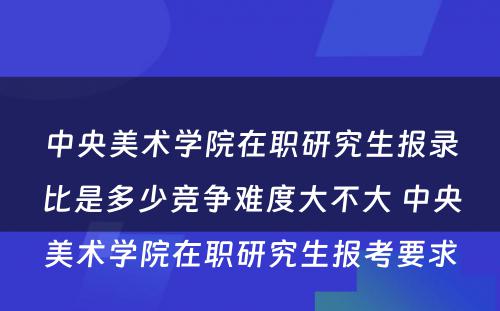 中央美术学院在职研究生报录比是多少竞争难度大不大 中央美术学院在职研究生报考要求