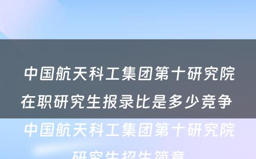 中国航天科工集团第十研究院在职研究生报录比是多少竞争 中国航天科工集团第十研究院研究生招生简章