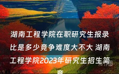 湖南工程学院在职研究生报录比是多少竞争难度大不大 湖南工程学院2023年研究生招生简章