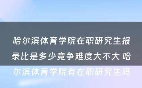 哈尔滨体育学院在职研究生报录比是多少竞争难度大不大 哈尔滨体育学院有在职研究生吗