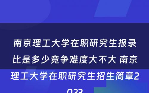 南京理工大学在职研究生报录比是多少竞争难度大不大 南京理工大学在职研究生招生简章2023