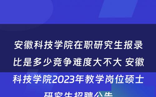 安徽科技学院在职研究生报录比是多少竞争难度大不大 安徽科技学院2023年教学岗位硕士研究生招聘公告