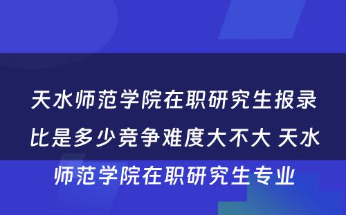 天水师范学院在职研究生报录比是多少竞争难度大不大 天水师范学院在职研究生专业