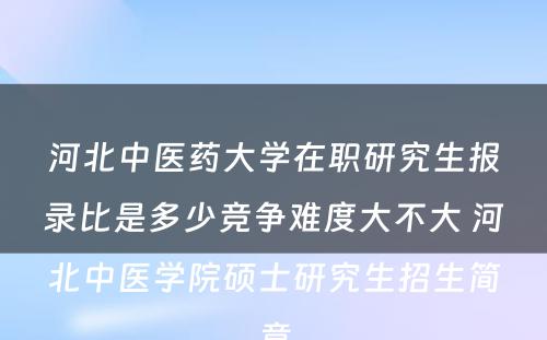 河北中医药大学在职研究生报录比是多少竞争难度大不大 河北中医学院硕士研究生招生简章