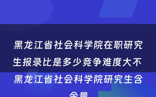 黑龙江省社会科学院在职研究生报录比是多少竞争难度大不 黑龙江省社会科学院研究生含金量