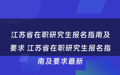 江苏省在职研究生报名指南及要求 江苏省在职研究生报名指南及要求最新