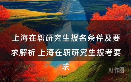 上海在职研究生报名条件及要求解析 上海在职研究生报考要求