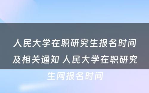 人民大学在职研究生报名时间及相关通知 人民大学在职研究生网报名时间