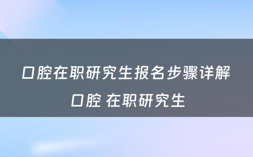 口腔在职研究生报名步骤详解 口腔 在职研究生