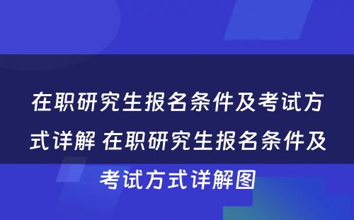 在职研究生报名条件及考试方式详解 在职研究生报名条件及考试方式详解图