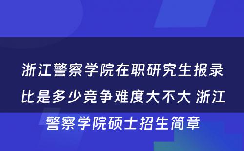 浙江警察学院在职研究生报录比是多少竞争难度大不大 浙江警察学院硕士招生简章