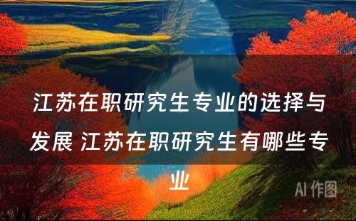 江苏在职研究生专业的选择与发展 江苏在职研究生有哪些专业