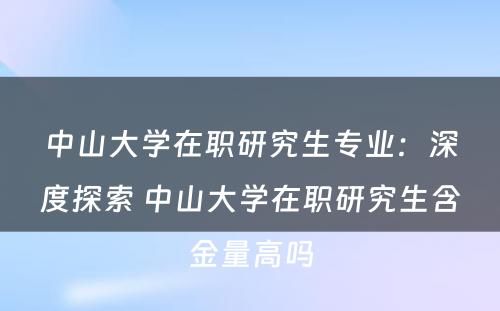 中山大学在职研究生专业：深度探索 中山大学在职研究生含金量高吗