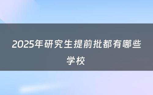 2025年研究生提前批都有哪些学校 