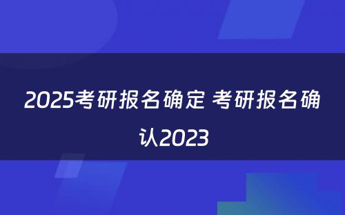 2025考研报名确定 考研报名确认2023