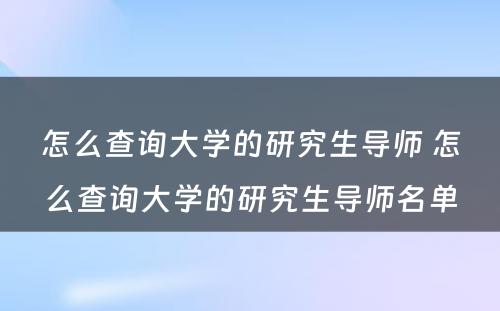 怎么查询大学的研究生导师 怎么查询大学的研究生导师名单