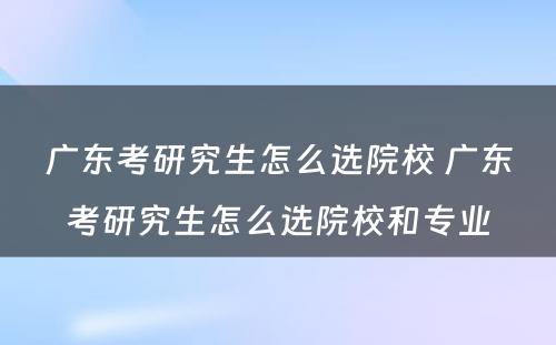 广东考研究生怎么选院校 广东考研究生怎么选院校和专业