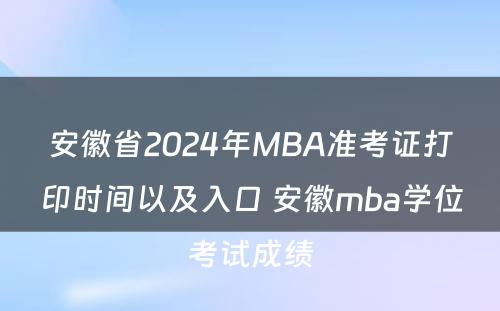 安徽省2024年MBA准考证打印时间以及入口 安徽mba学位考试成绩