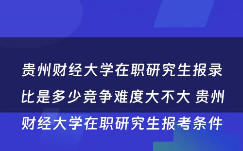 贵州财经大学在职研究生报录比是多少竞争难度大不大 贵州财经大学在职研究生报考条件