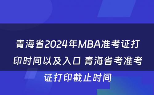 青海省2024年MBA准考证打印时间以及入口 青海省考准考证打印截止时间