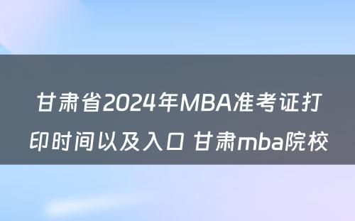 甘肃省2024年MBA准考证打印时间以及入口 甘肃mba院校